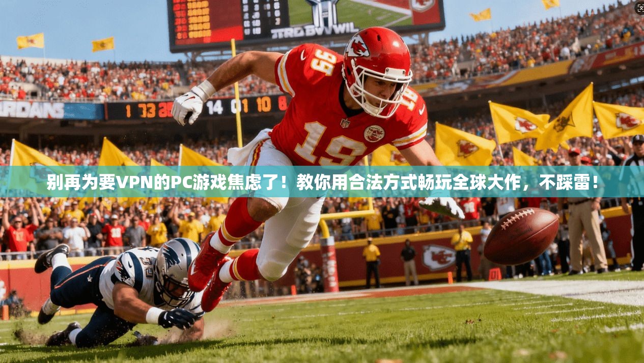 别再为要VPN的PC游戏焦虑了!教你用合法方式畅玩全球大作,不踩雷!