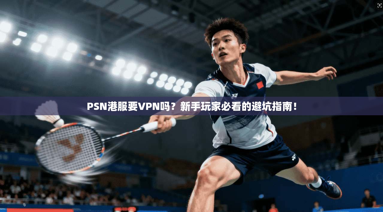 PSN港服要VPN吗？新手玩家必看的避坑指南！