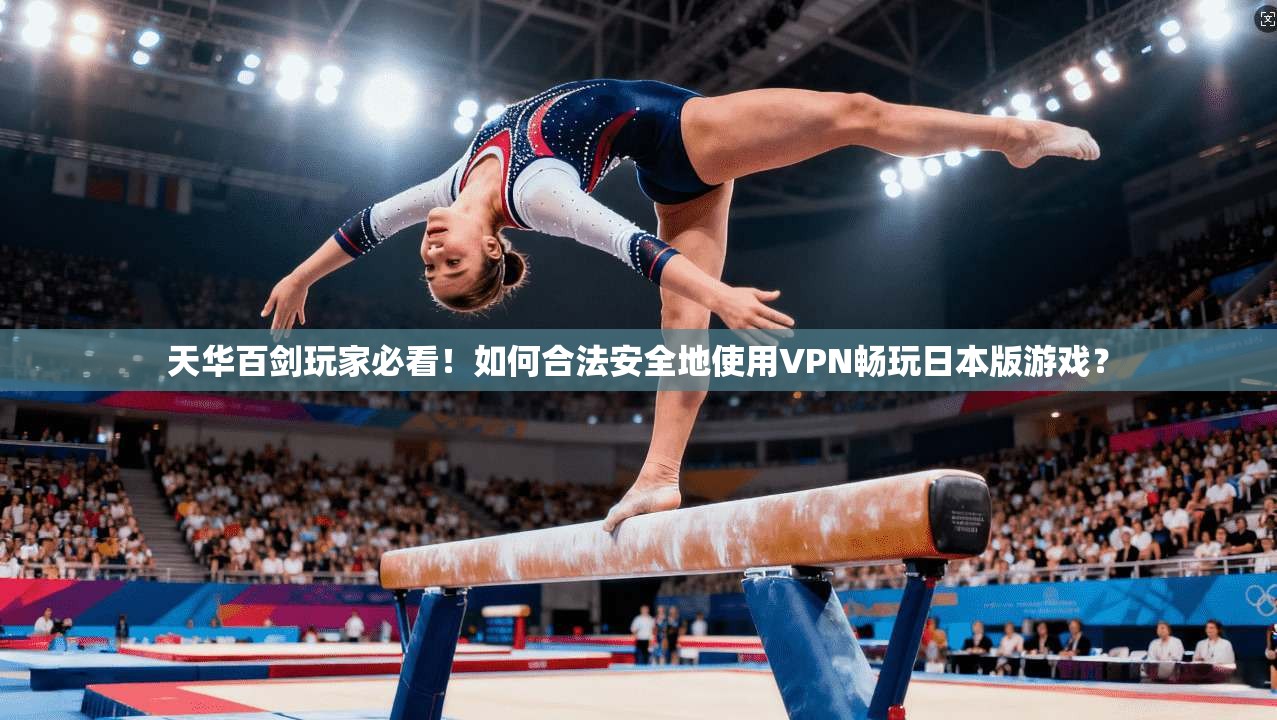 天华百剑玩家必看！如何合法安全地使用VPN畅玩日本版游戏？