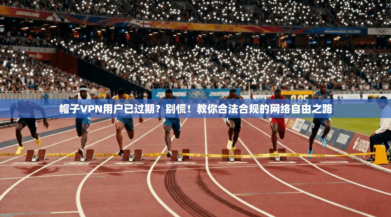 帽子VPN用户已过期?别慌!教你合法合规的网络自由之路