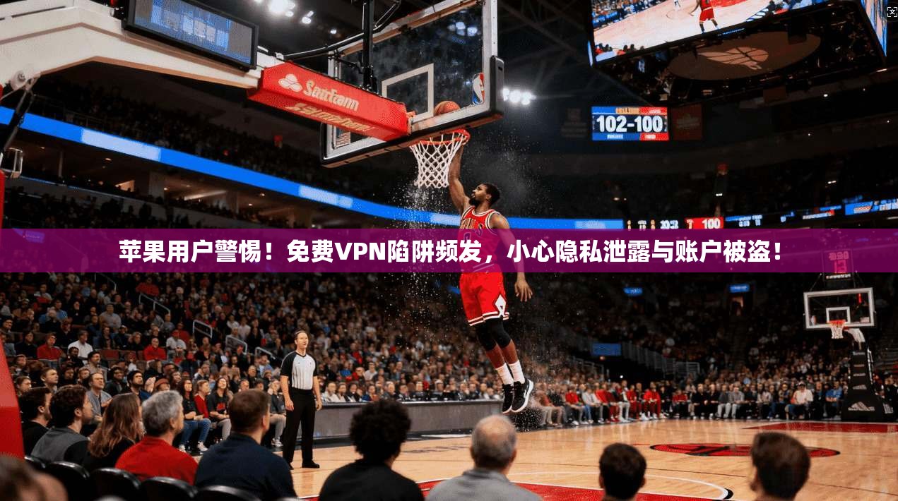 苹果用户警惕！免费VPN陷阱频发，小心隐私泄露与账户被盗！