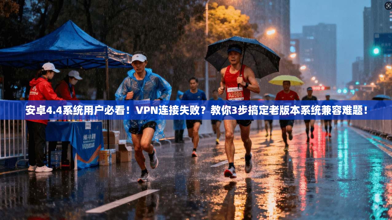 安卓4.4系统用户必看！VPN连接失败？教你3步搞定老版本系统兼容难题！
