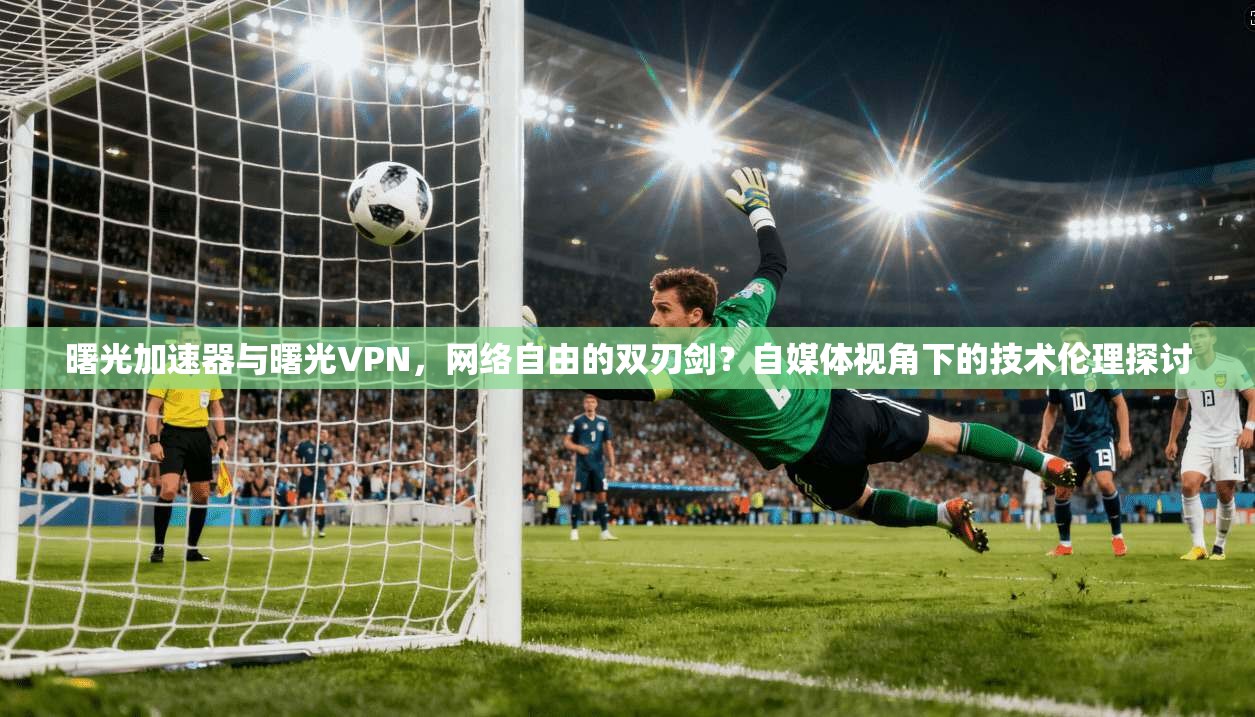 曙光加速器与曙光VPN，网络自由的双刃剑？自媒体视角下的技术伦理探讨