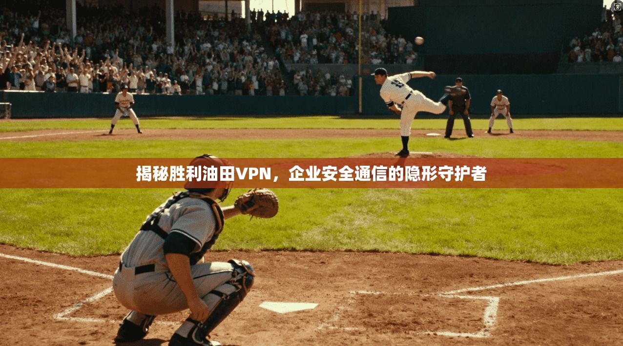 揭秘胜利油田VPN,企业安全通信的隐形守护者