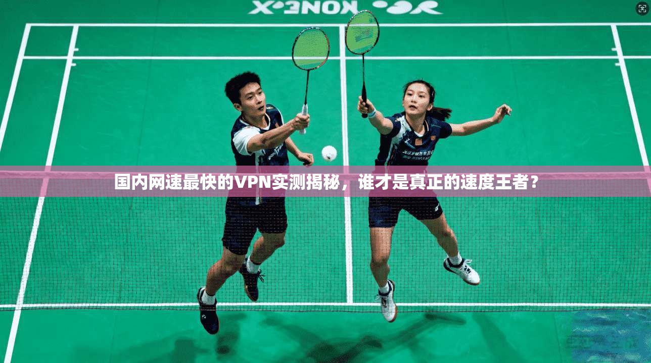 国内网速最快的VPN实测揭秘，谁才是真正的速度王者？