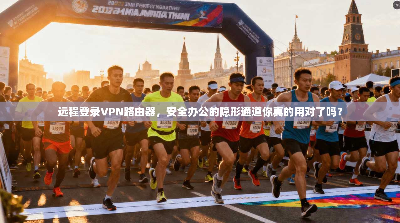 远程登录VPN路由器,安全办公的隐形通道你真的用对了吗?