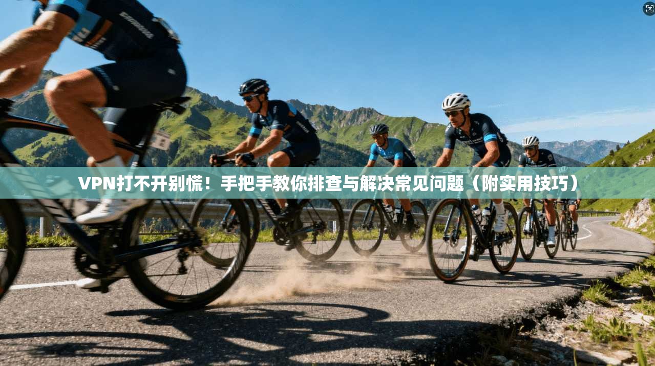 VPN打不开别慌!手把手教你排查与解决常见问题(附实用技巧)