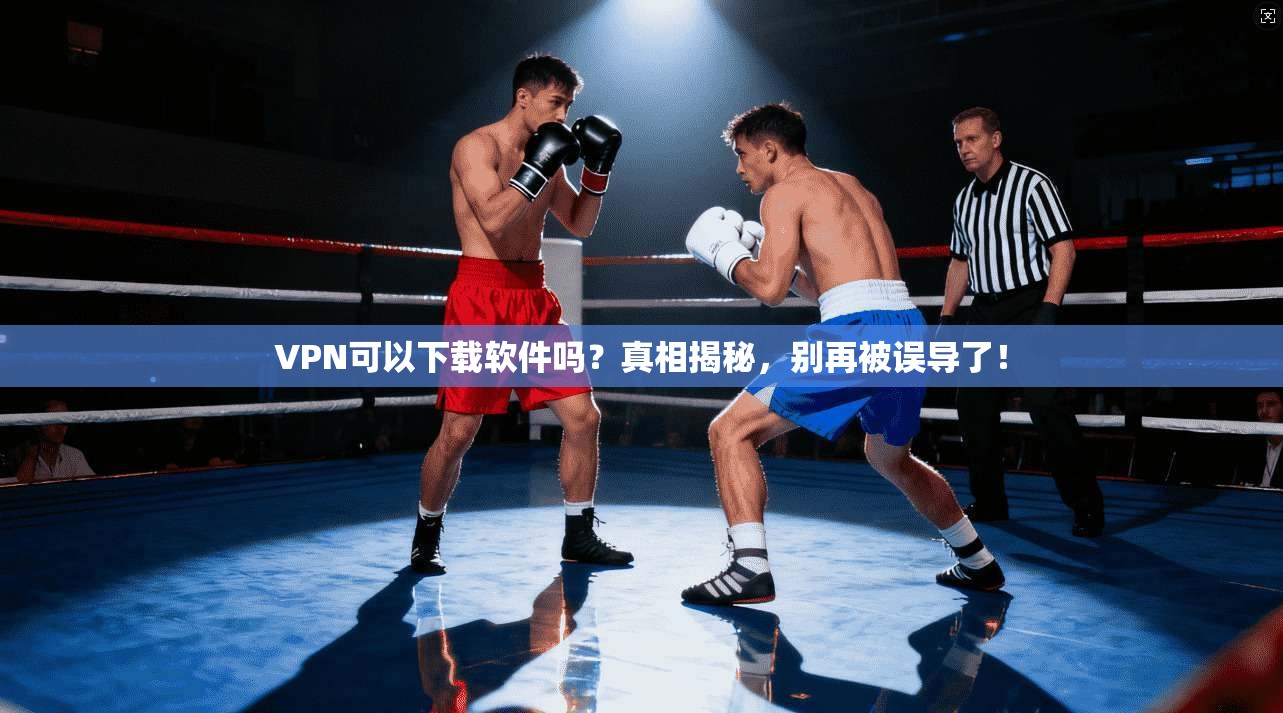 VPN可以下载软件吗?真相揭秘,别再被误导了!