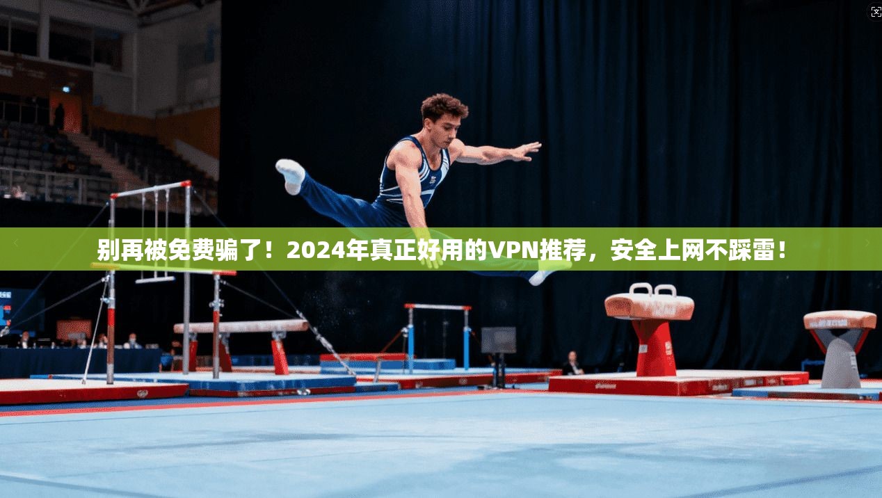 别再被免费骗了!2024年真正好用的VPN推荐,安全上网不踩雷!
