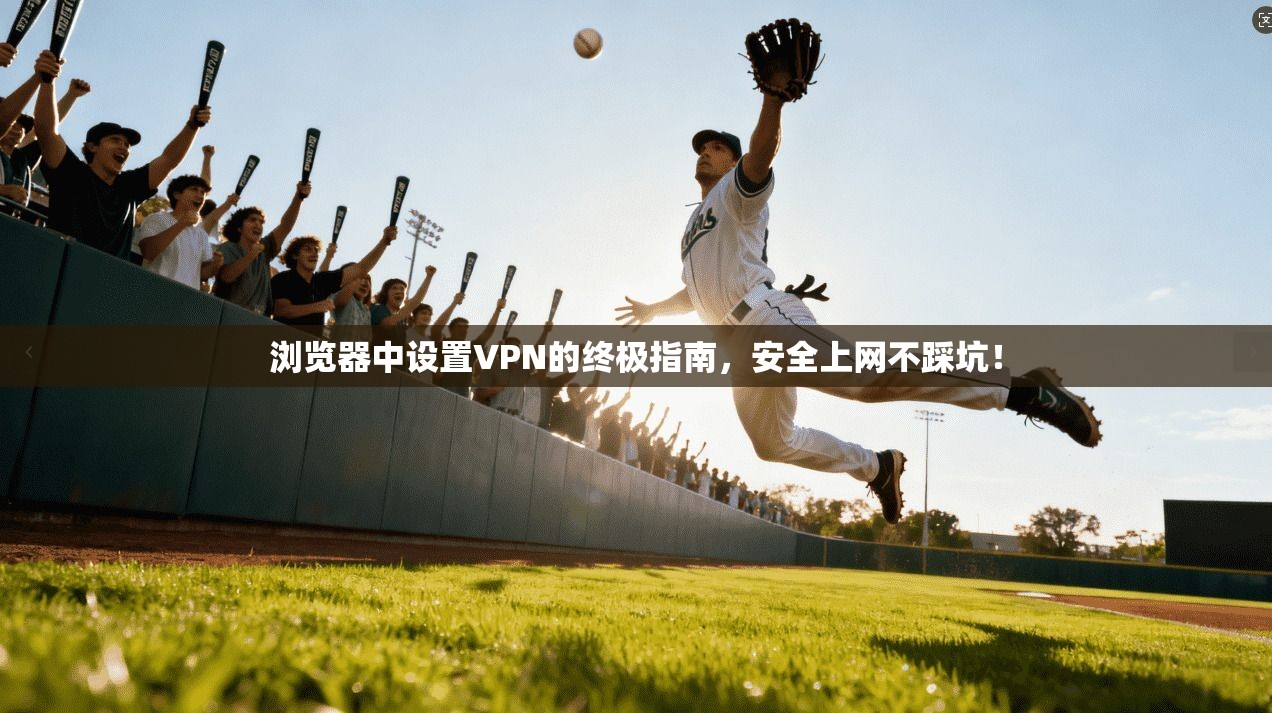 浏览器中设置VPN的终极指南,安全上网不踩坑!