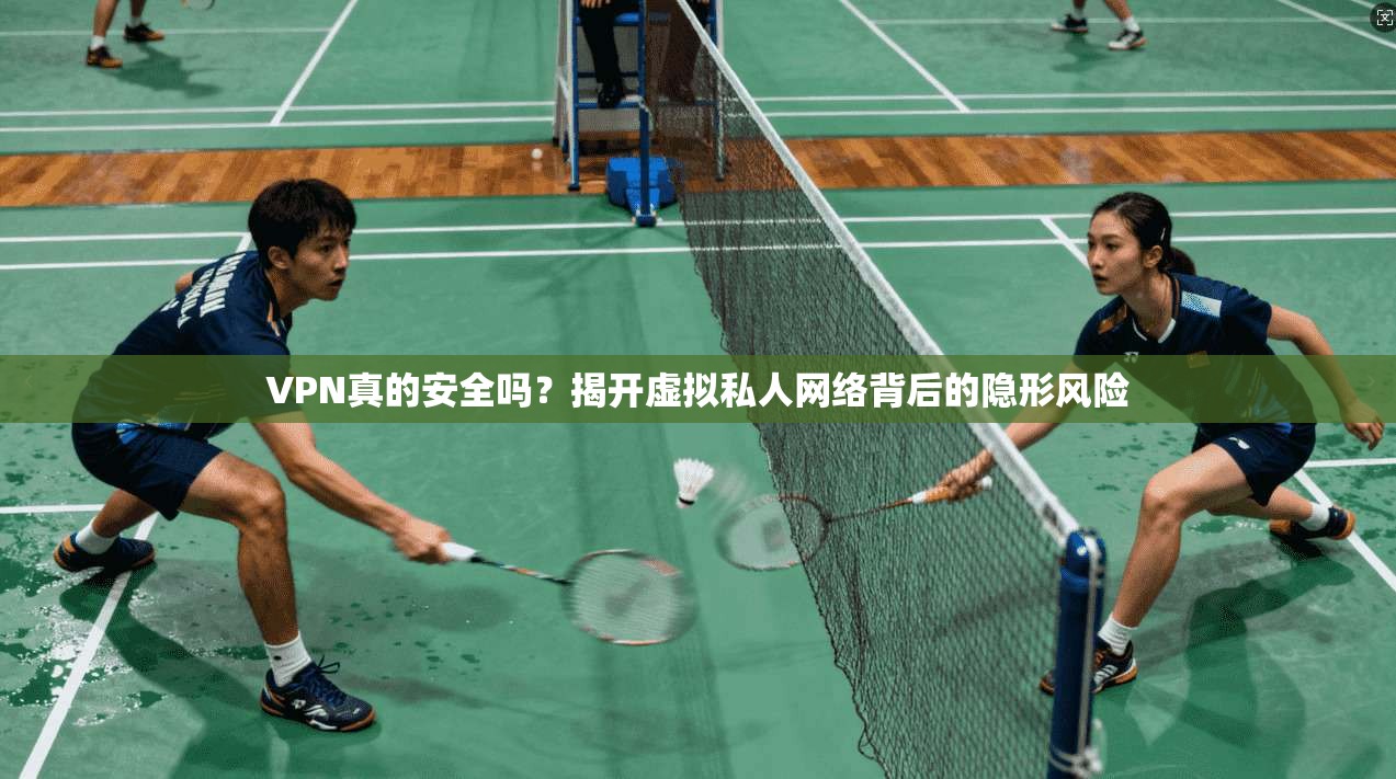 VPN真的安全吗？揭开虚拟私人网络背后的隐形风险