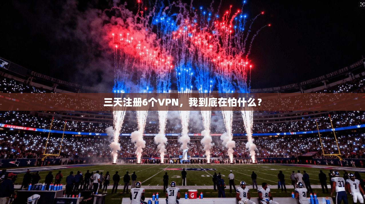 三天注册6个VPN,我到底在怕什么?
