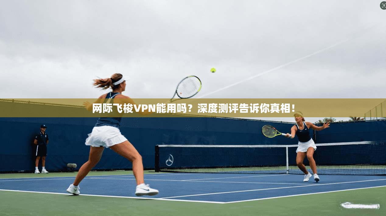 网际飞梭VPN能用吗?深度测评告诉你真相!