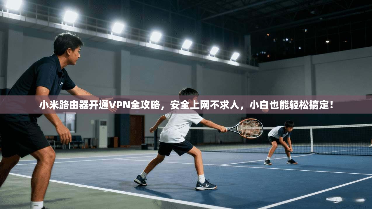 小米路由器开通VPN全攻略，安全上网不求人，小白也能轻松搞定！