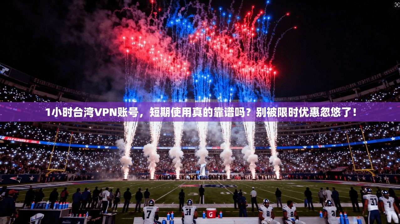 1小时台湾VPN账号,短期使用真的靠谱吗?别被限时优惠忽悠了!