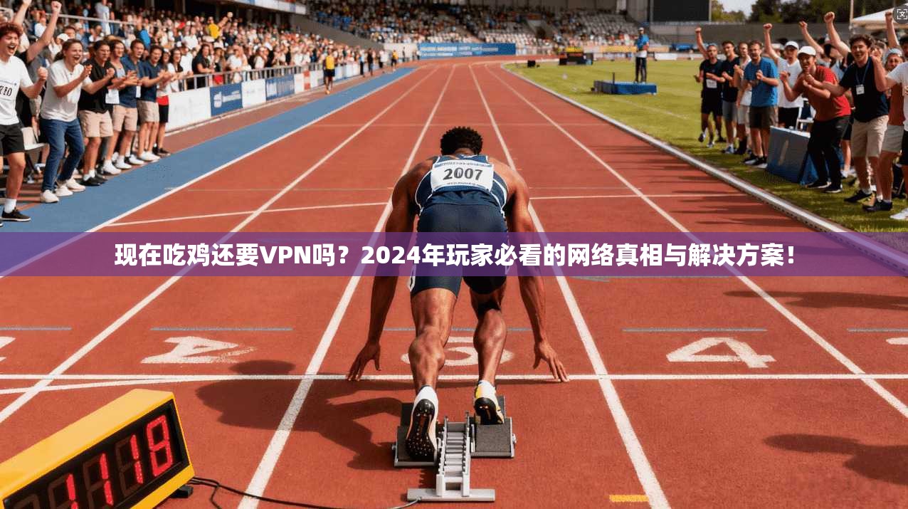 现在吃鸡还要VPN吗？2024年玩家必看的网络真相与解决方案！