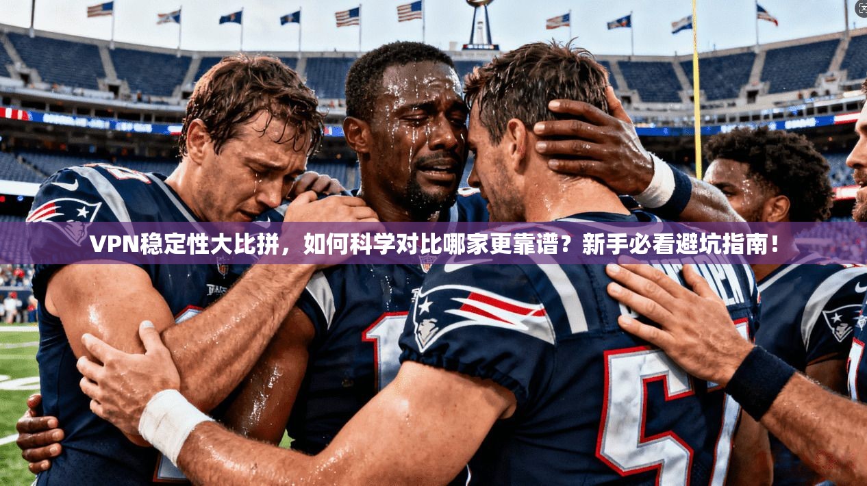 VPN稳定性大比拼，如何科学对比哪家更靠谱？新手必看避坑指南！
