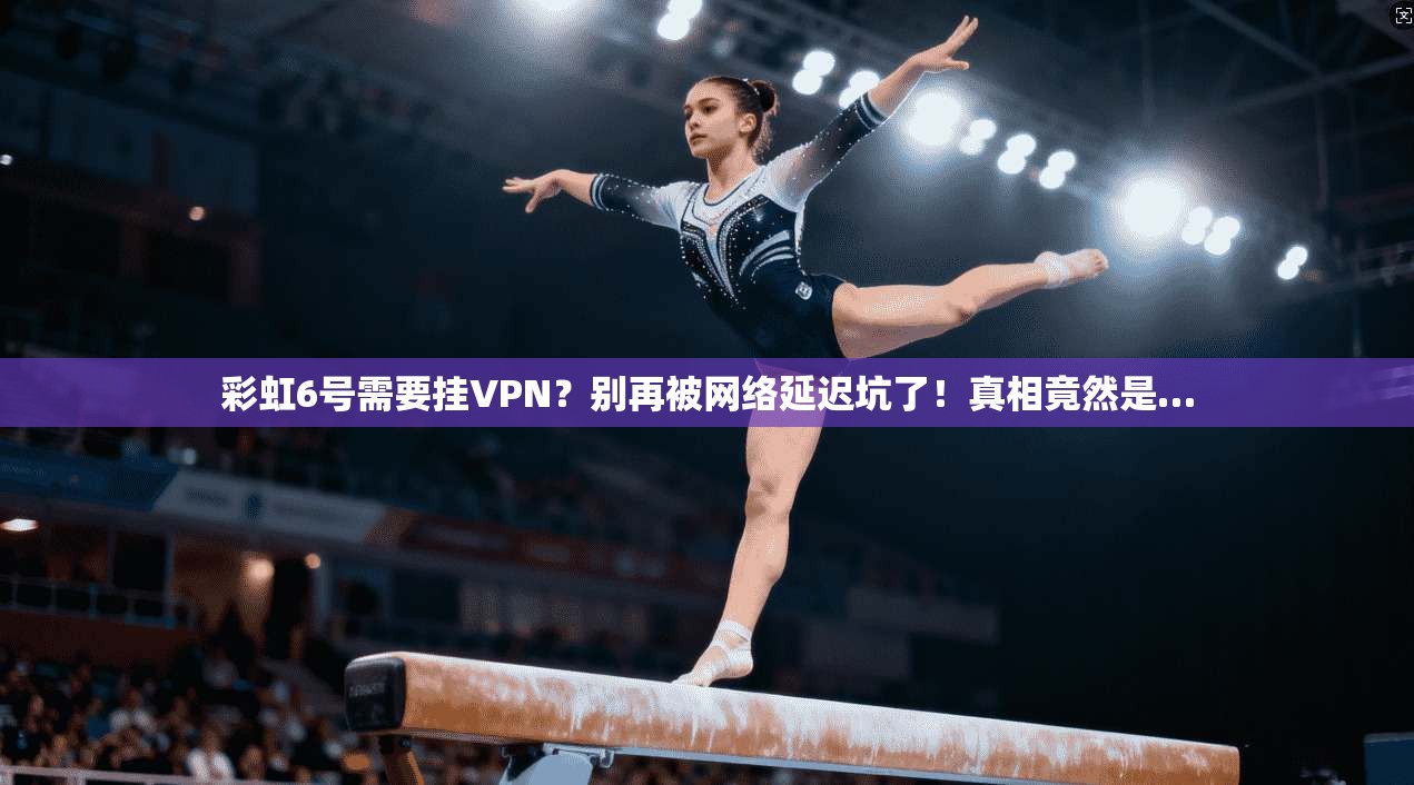 彩虹6号需要挂VPN？别再被网络延迟坑了！真相竟然是…