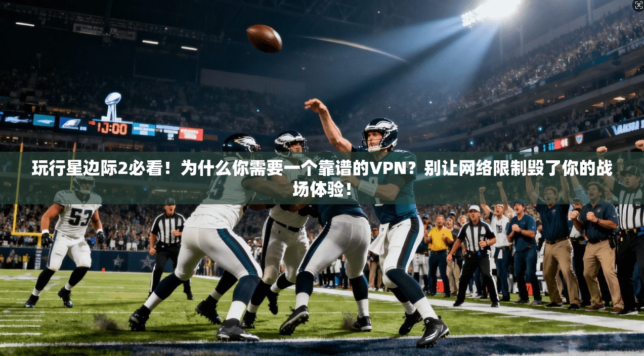 玩行星边际2必看!为什么你需要一个靠谱的VPN?别让网络限制毁了你的战场体验!