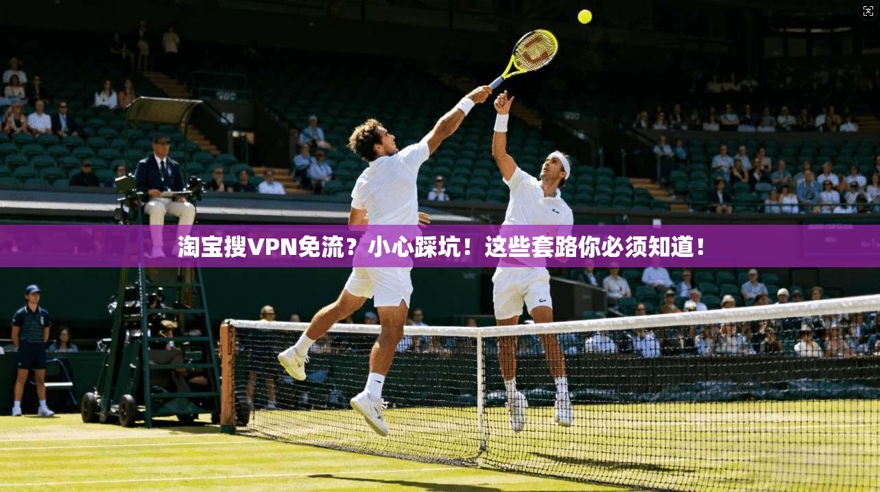 淘宝搜VPN免流？小心踩坑！这些套路你必须知道！