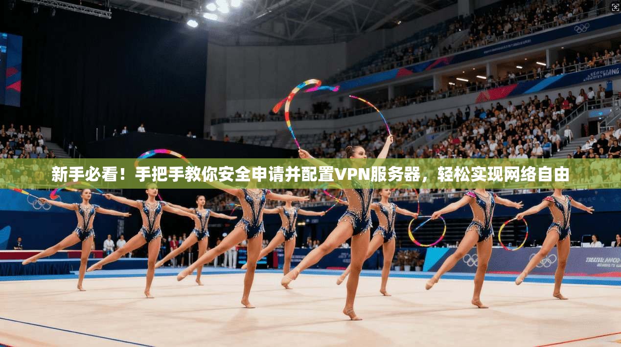 新手必看！手把手教你安全申请并配置VPN服务器，轻松实现网络自由