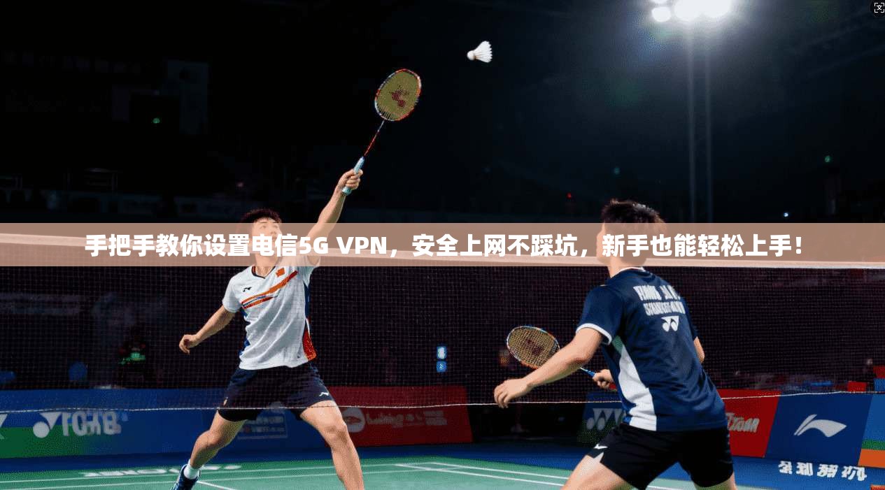 手把手教你设置电信5G VPN，安全上网不踩坑，新手也能轻松上手！