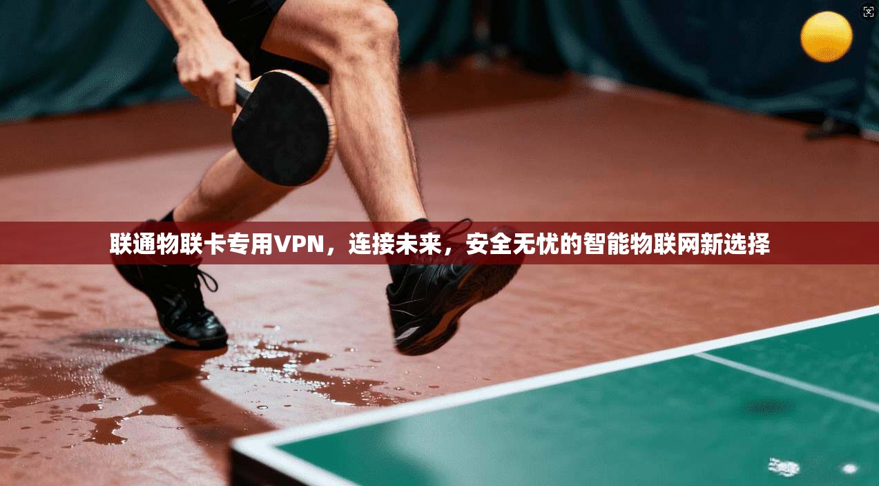 联通物联卡专用VPN，连接未来，安全无忧的智能物联网新选择