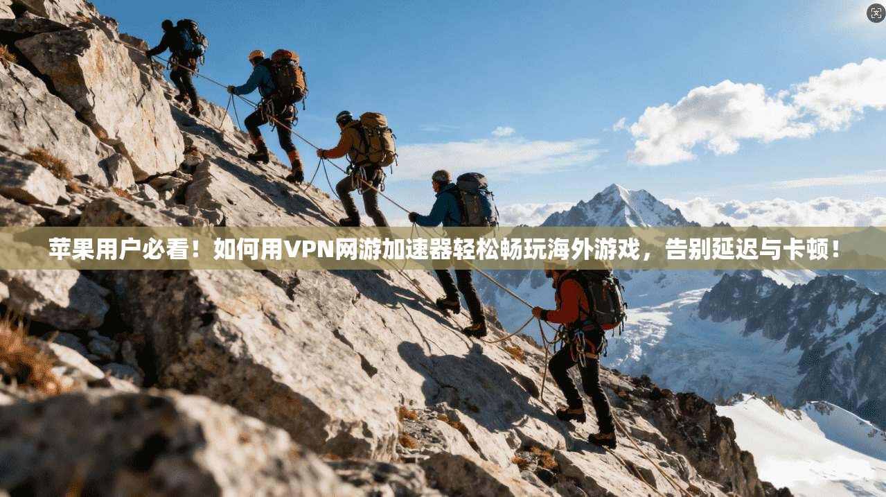 苹果用户必看!如何用VPN网游加速器轻松畅玩海外游戏,告别延迟与卡顿!
