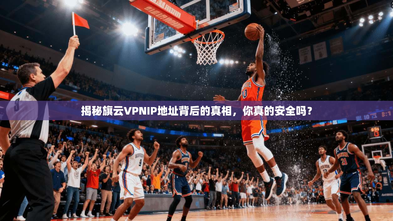 揭秘旗云VPNIP地址背后的真相,你真的安全吗?
