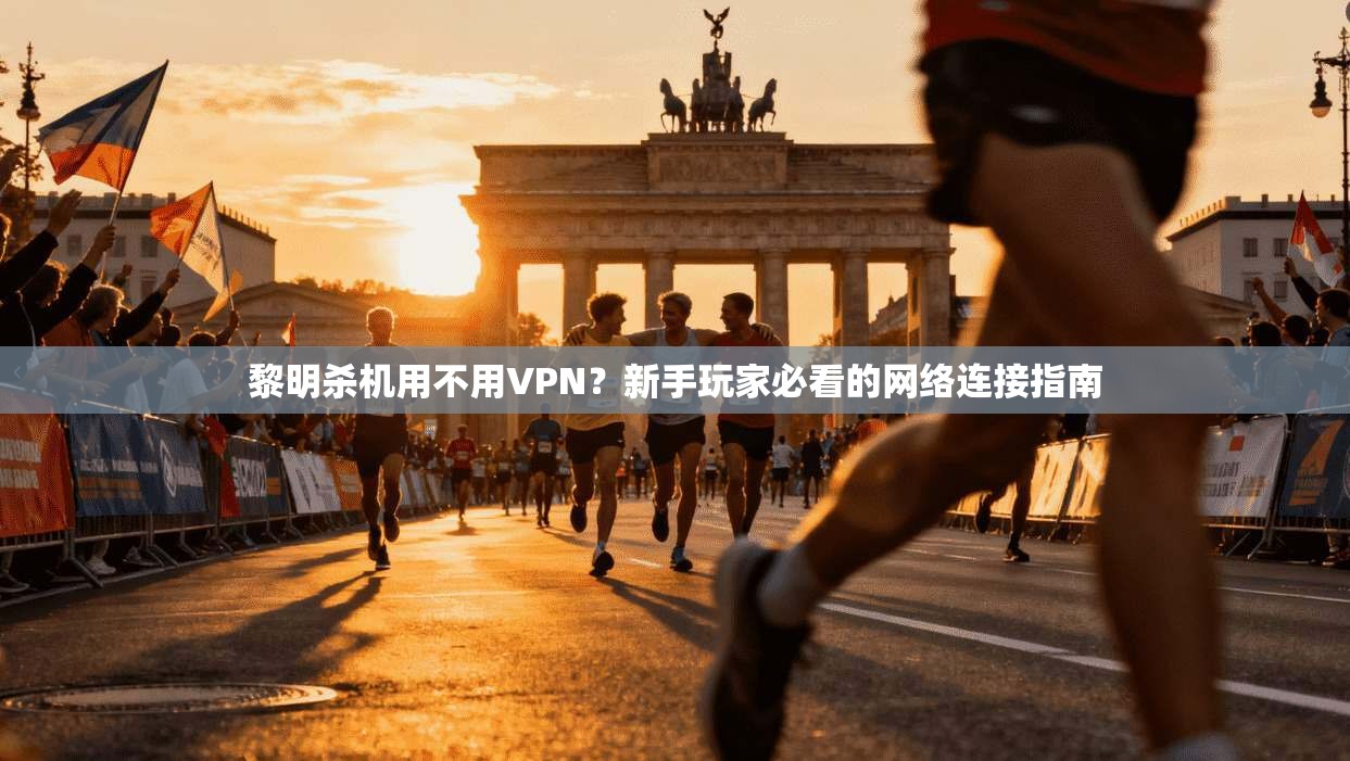 黎明杀机用不用VPN?新手玩家必看的网络连接指南