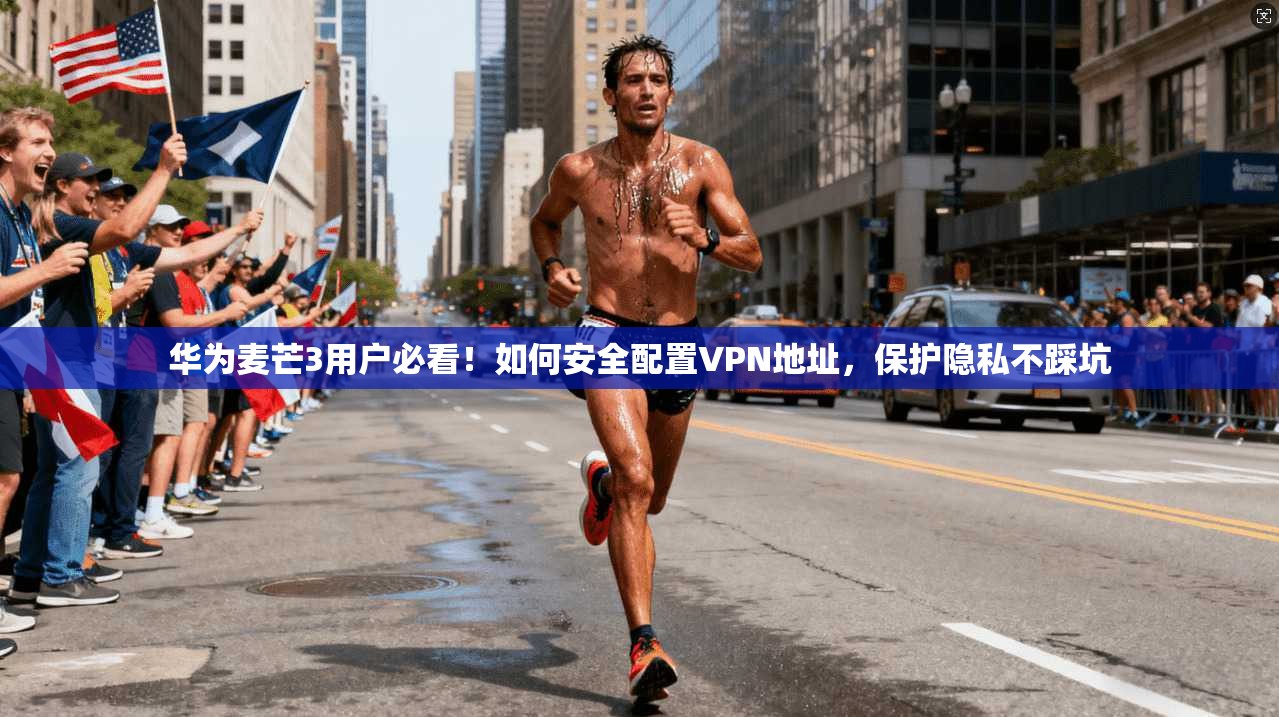 华为麦芒3用户必看！如何安全配置VPN地址，保护隐私不踩坑