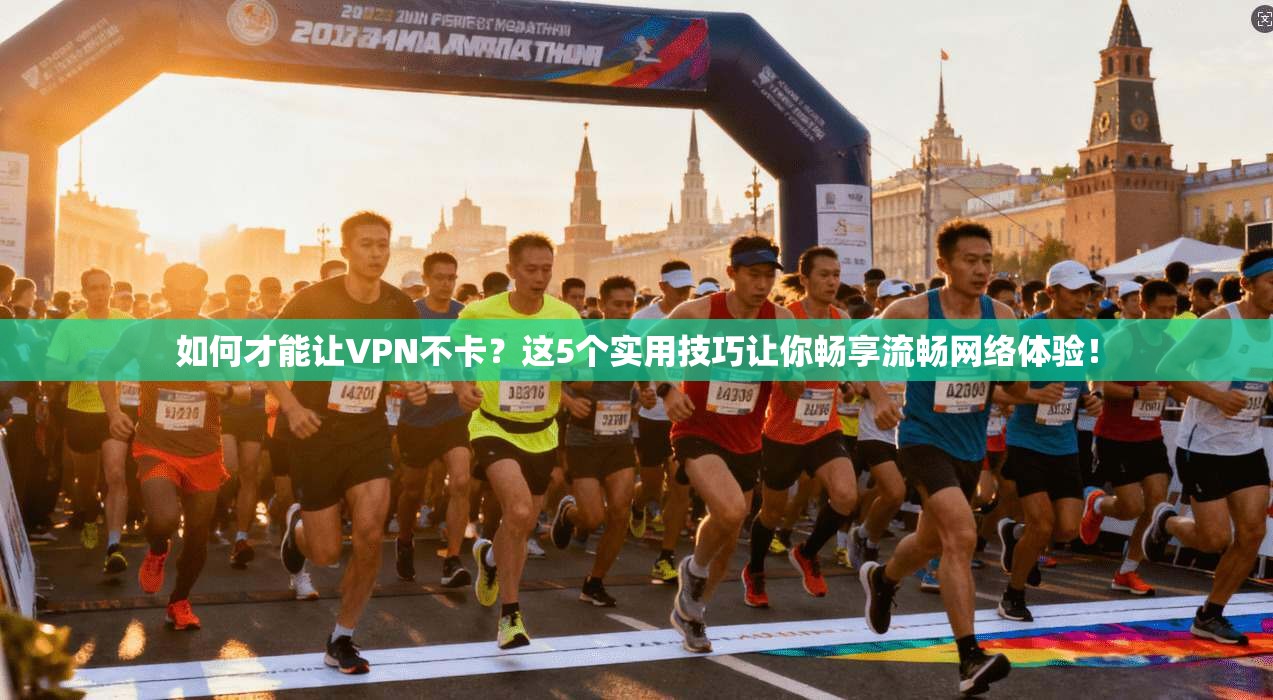 如何才能让VPN不卡?这5个实用技巧让你畅享流畅网络体验!