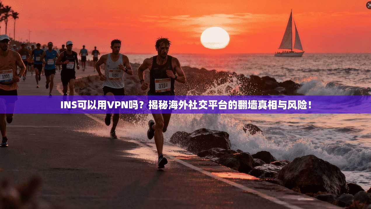 INS可以用VPN吗？揭秘海外社交平台的翻墙真相与风险！