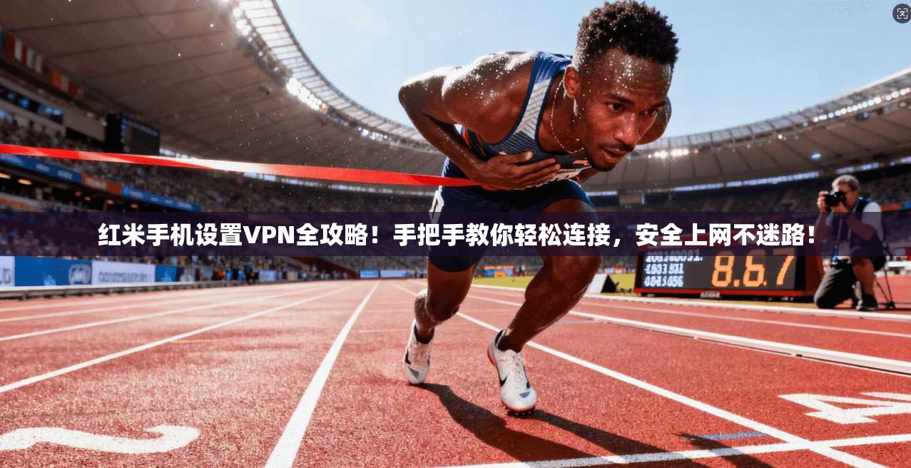 红米手机设置VPN全攻略！手把手教你轻松连接，安全上网不迷路！