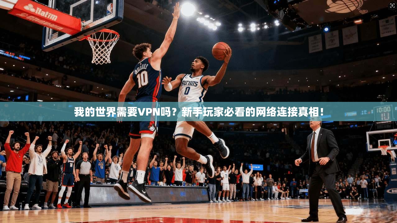 我的世界需要VPN吗？新手玩家必看的网络连接真相！