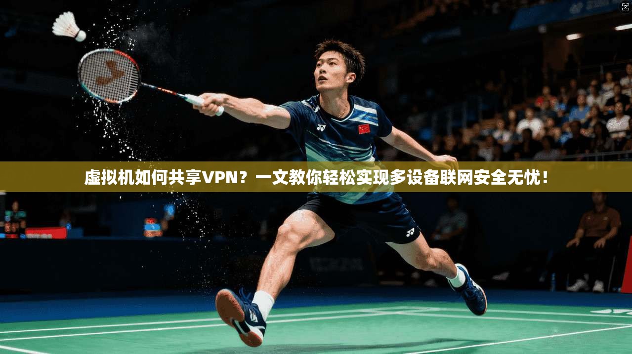 虚拟机如何共享VPN?一文教你轻松实现多设备联网安全无忧!