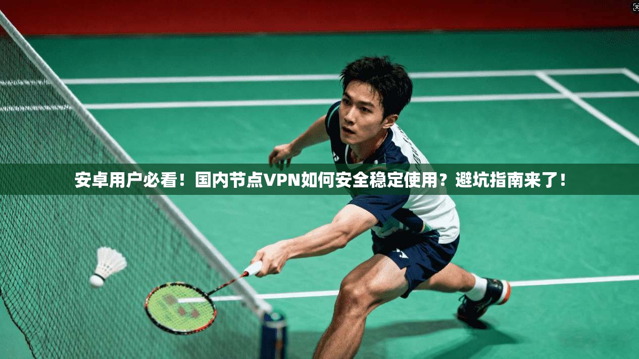 安卓用户必看！国内节点VPN如何安全稳定使用？避坑指南来了！