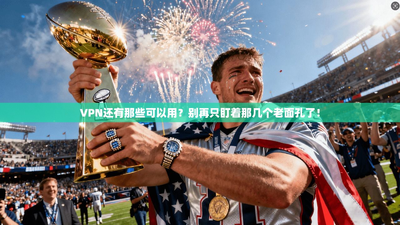 VPN还有那些可以用?别再只盯着那几个老面孔了!
