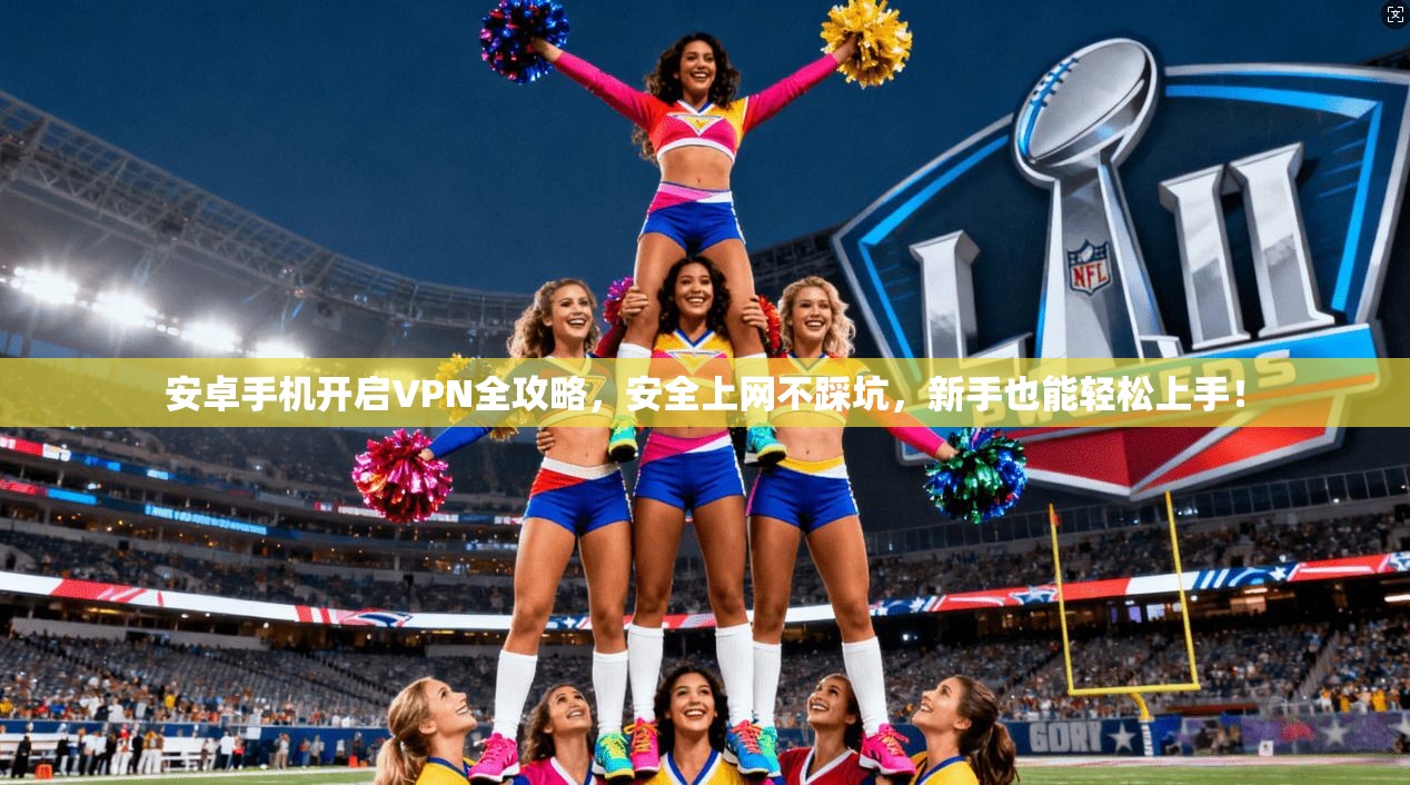 安卓手机开启VPN全攻略,安全上网不踩坑,新手也能轻松上手!