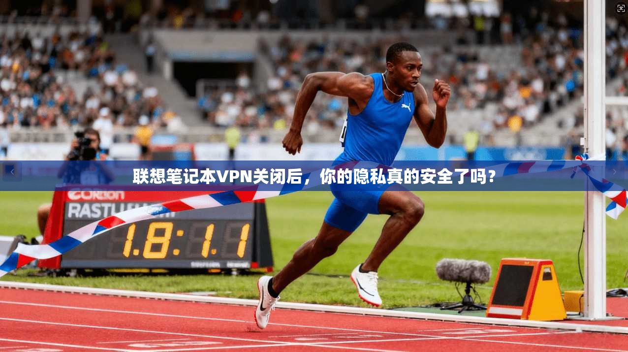 联想笔记本VPN关闭后,你的隐私真的安全了吗?