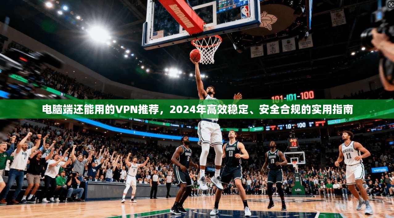 电脑端还能用的VPN推荐，2024年高效稳定、安全合规的实用指南