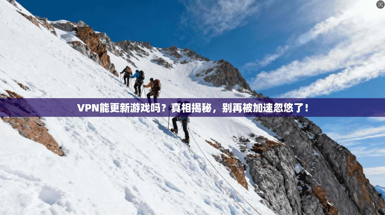 VPN能更新游戏吗？真相揭秘，别再被加速忽悠了！