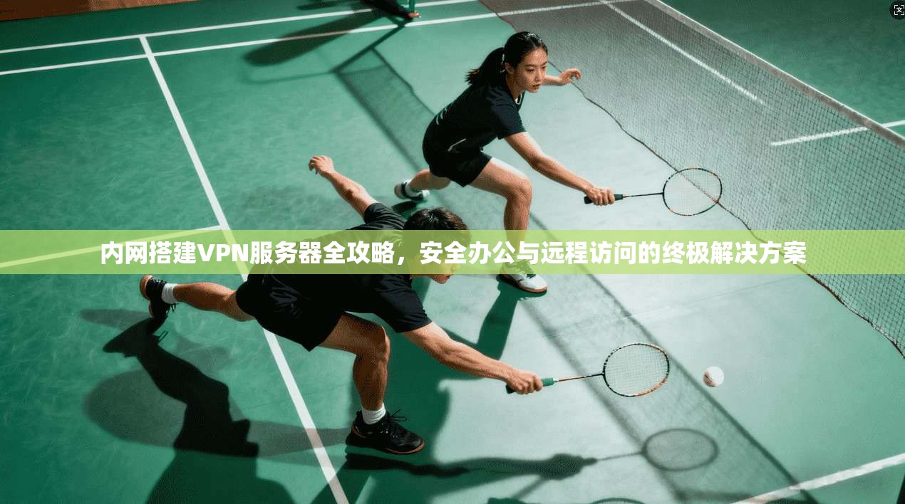 内网搭建VPN服务器全攻略，安全办公与远程访问的终极解决方案