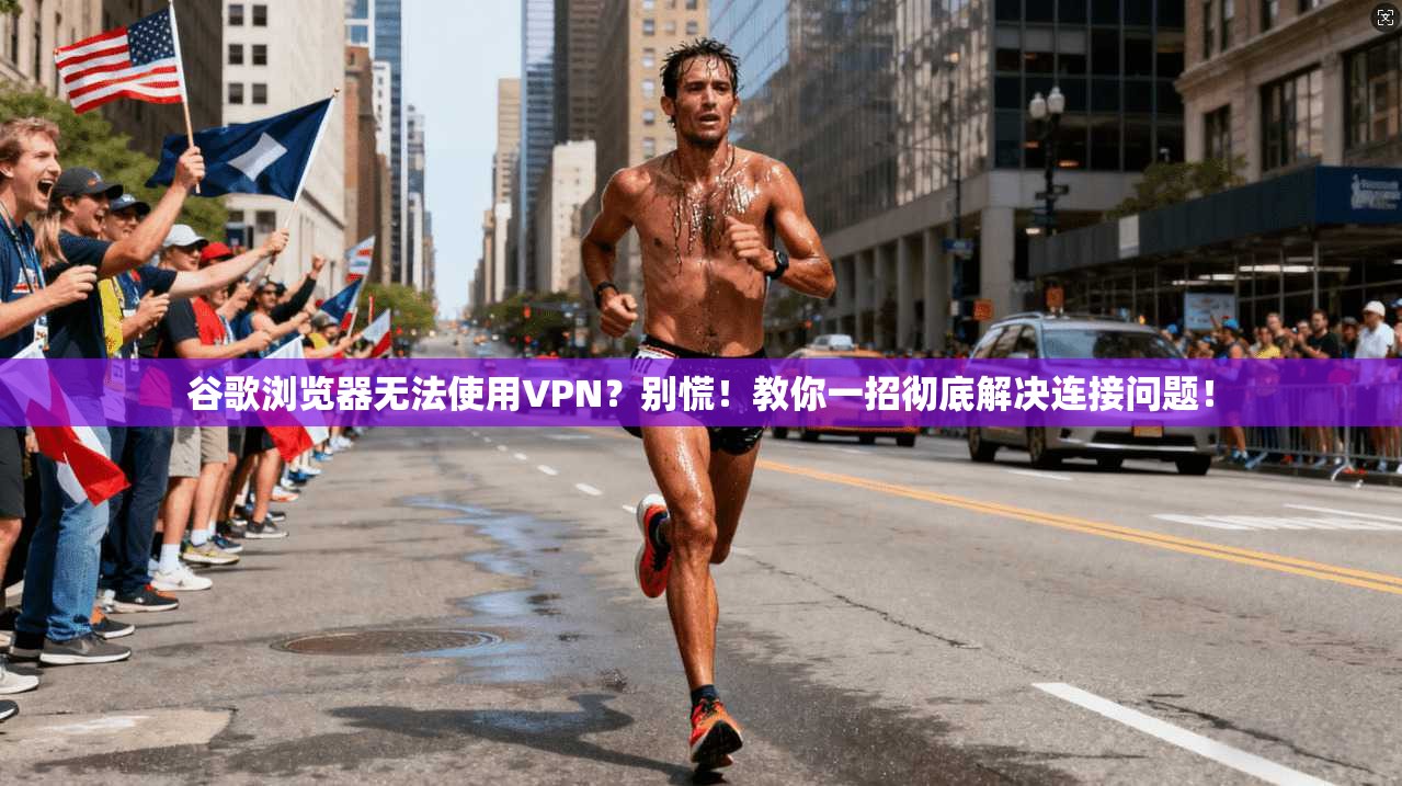 谷歌浏览器无法使用VPN？别慌！教你一招彻底解决连接问题！