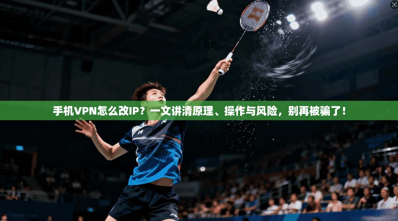 手机VPN怎么改IP?一文讲清原理、操作与风险,别再被骗了!