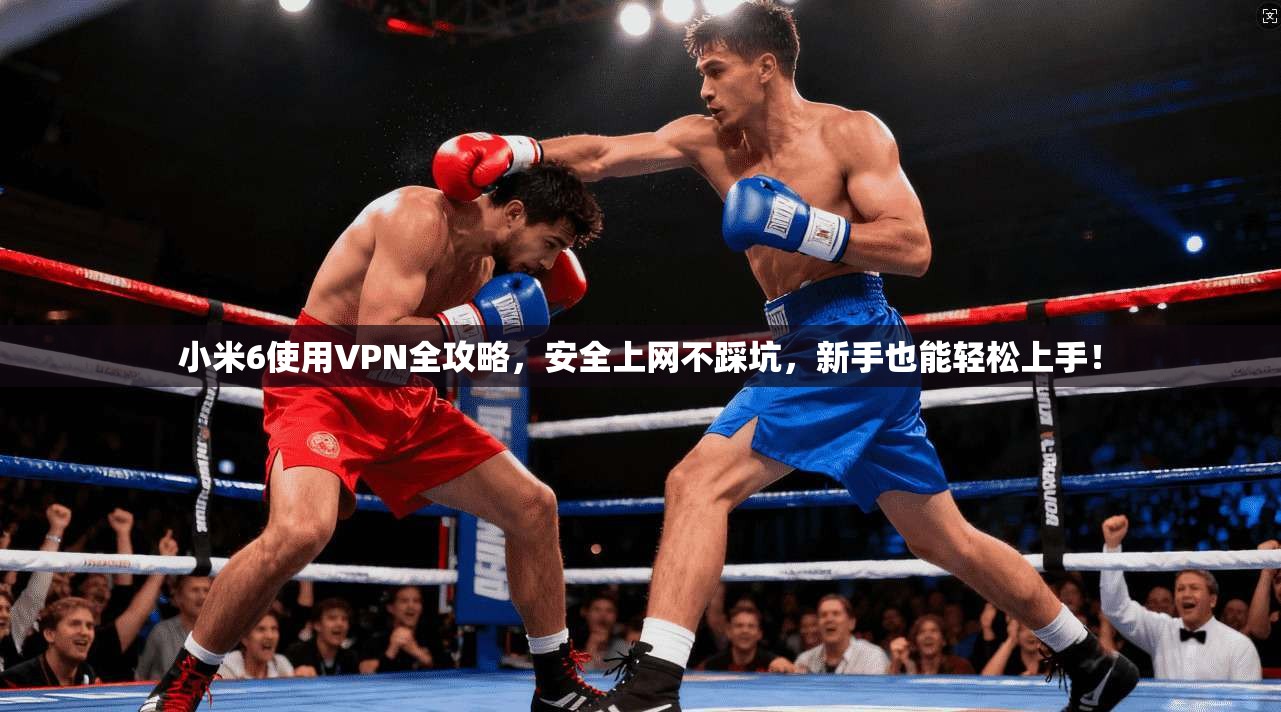 小米6使用VPN全攻略，安全上网不踩坑，新手也能轻松上手！