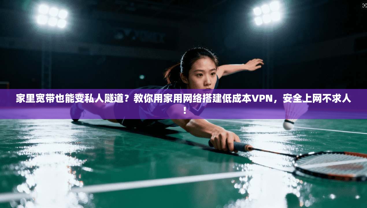 家里宽带也能变私人隧道？教你用家用网络搭建低成本VPN，安全上网不求人！