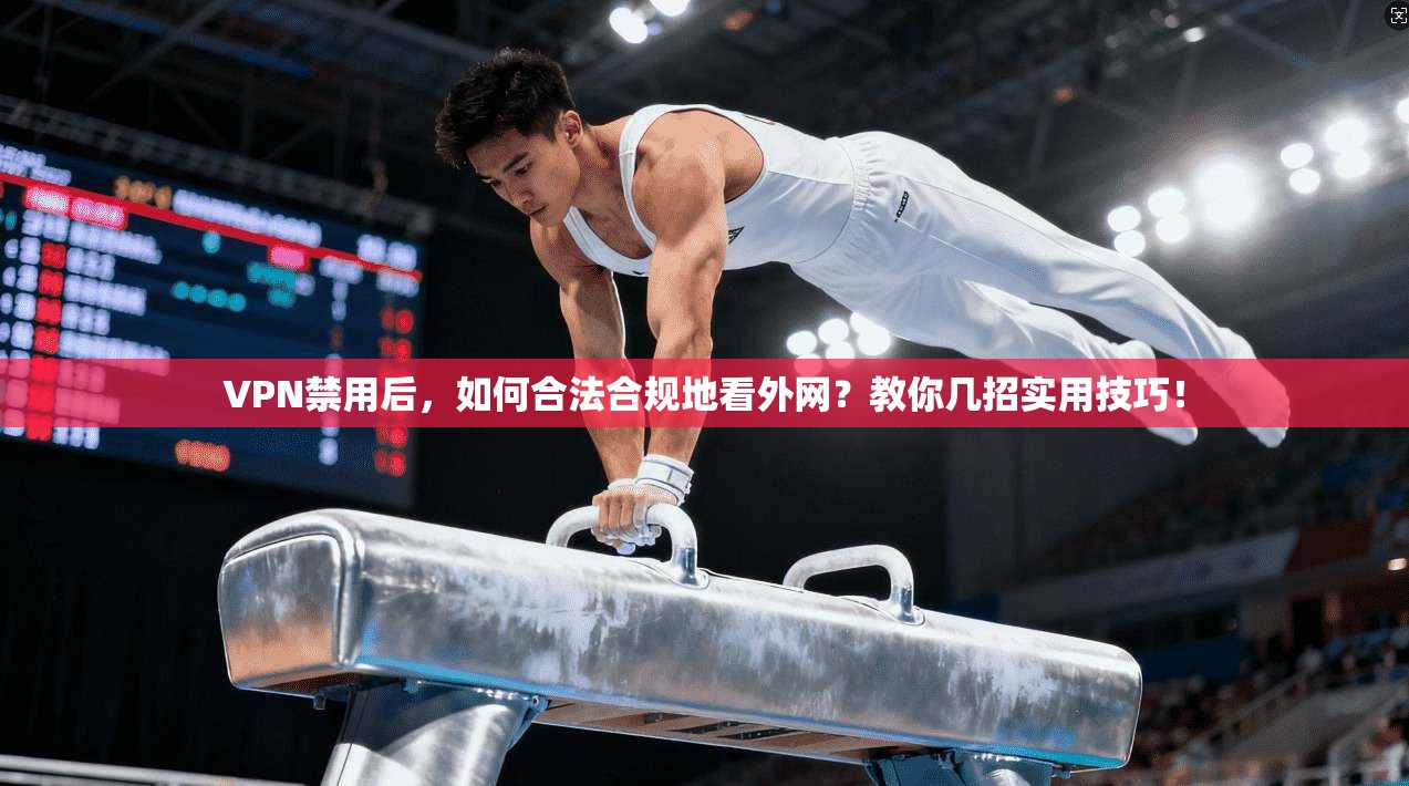 VPN禁用后，如何合法合规地看外网？教你几招实用技巧！