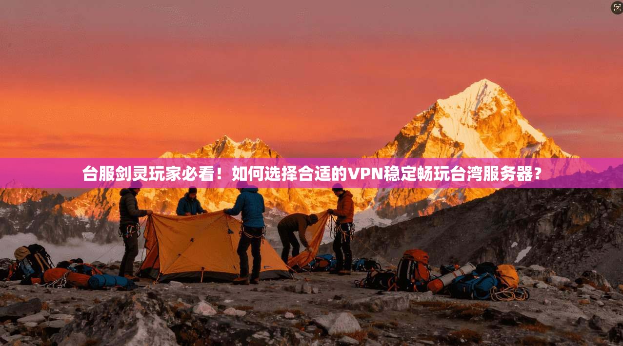 台服剑灵玩家必看!如何选择合适的VPN稳定畅玩台湾服务器?