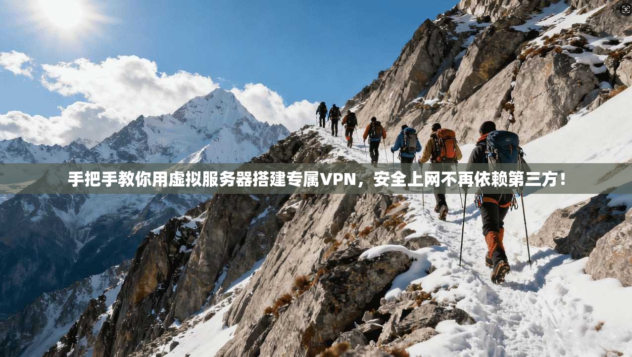 手把手教你用虚拟服务器搭建专属VPN,安全上网不再依赖第三方!